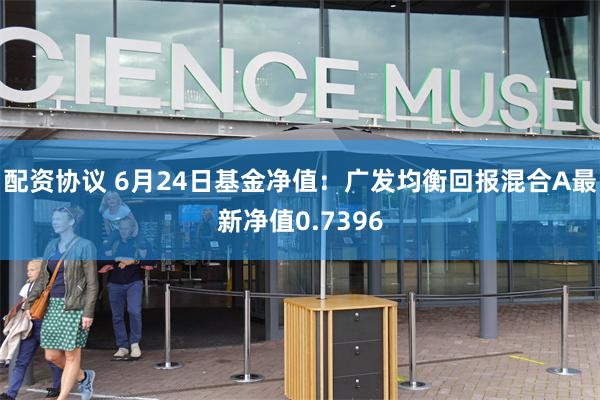 配资协议 6月24日基金净值：广发均衡回报混合A最新净值0.7396