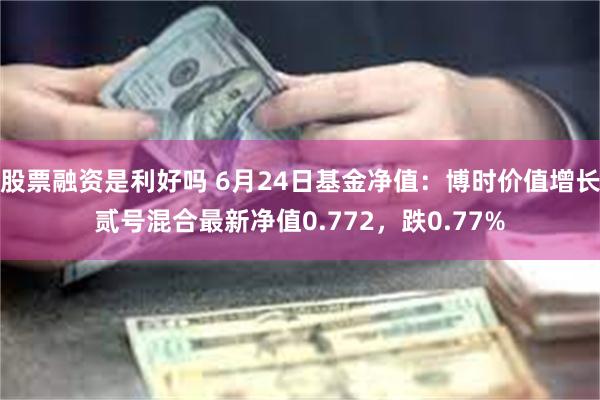 股票融资是利好吗 6月24日基金净值：博时价值增长贰号混合最新净值0.772，跌0.77%