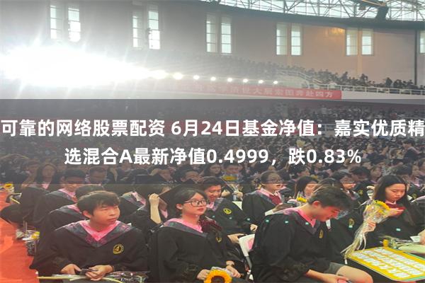 可靠的网络股票配资 6月24日基金净值：嘉实优质精选混合A最新净值0.4999，跌0.83%
