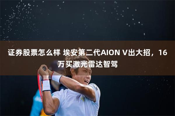 证券股票怎么样 埃安第二代AION V出大招，16万买激光雷达智驾