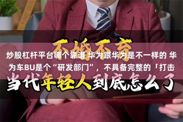 炒股杠杆平台哪个靠谱 华为跟华为是不一样的 华为车BU是个“研发部门”，不具备完整的「打击