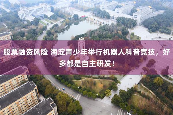 股票融资风险 海淀青少年举行机器人科普竞技，好多都是自主研发！