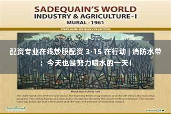 配资专业在线炒股配资 3·15 在行动 | 消防水带：今天也是努力喷水的一天！