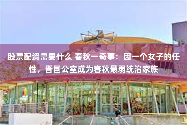 股票配资需要什么 春秋一奇事：因一个女子的任性，晋国公室成为春秋最弱统治家族
