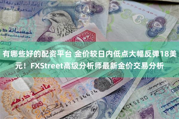有哪些好的配资平台 金价较日内低点大幅反弹18美元！FXStreet高级分析师最新金价交易分析