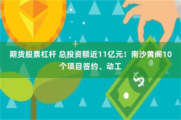 期货股票杠杆 总投资额近11亿元！南沙黄阁10个项目签约、动工