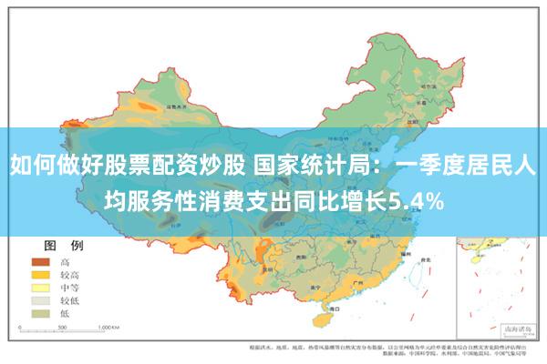 如何做好股票配资炒股 国家统计局：一季度居民人均服务性消费支出同比增长5.4%
