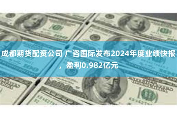 成都期货配资公司 广咨国际发布2024年度业绩快报，盈利0.982亿元
