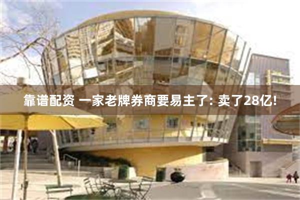 靠谱配资 一家老牌券商要易主了: 卖了28亿!