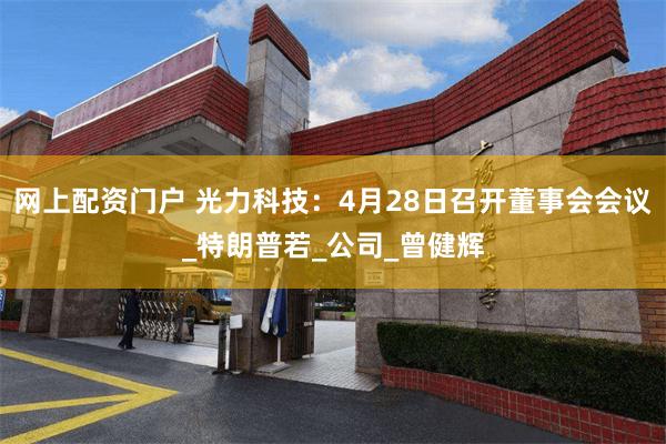 网上配资门户 光力科技：4月28日召开董事会会议_特朗普若_公司_曾健辉