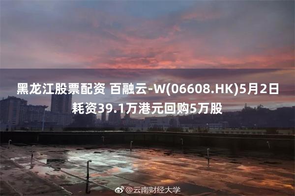 黑龙江股票配资 百融云-W(06608.HK)5月2日耗资39.1万港元回购5万股