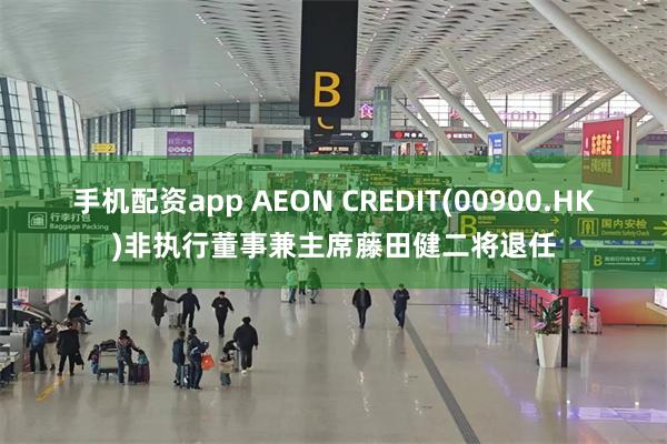 手机配资app AEON CREDIT(00900.HK)非执行董事兼主席藤田健二将退任