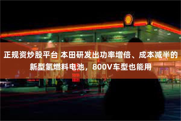 正规资炒股平台 本田研发出功率增倍、成本减半的新型氢燃料电池，800V车型也能用