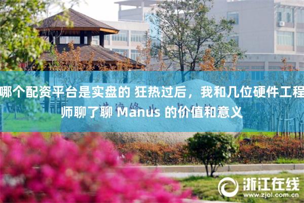 哪个配资平台是实盘的 狂热过后，我和几位硬件工程师聊了聊 Manus 的价值和意义