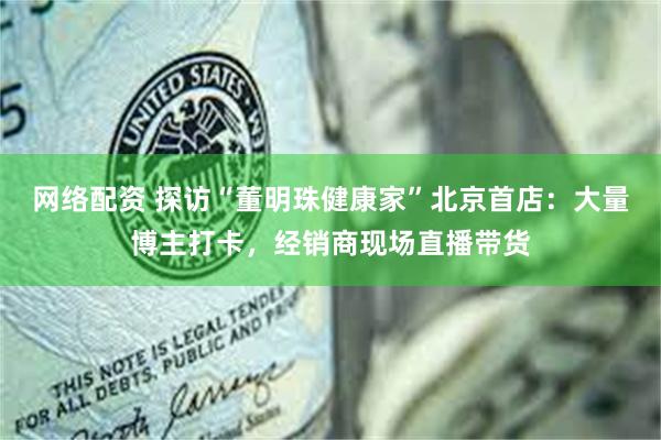 网络配资 探访“董明珠健康家”北京首店：大量博主打卡，经销商现场直播带货