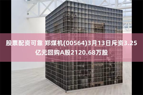 股票配资可靠 郑煤机(00564)3月13日斥资3.25亿元回购A股2120.68万股