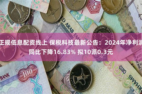 正规低息配资线上 保税科技最新公告：2024年净利润同比下降16.83% 拟10派0.3元