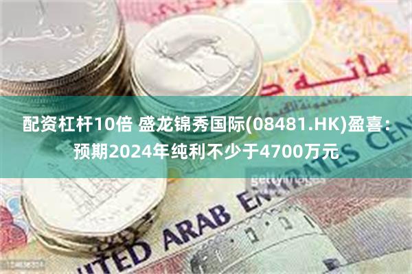 配资杠杆10倍 盛龙锦秀国际(08481.HK)盈喜：预期2024年纯利不少于4700万元