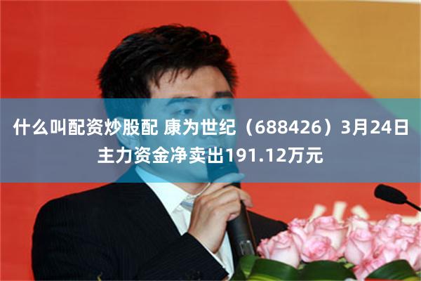 什么叫配资炒股配 康为世纪（688426）3月24日主力资金净卖出191.12万元
