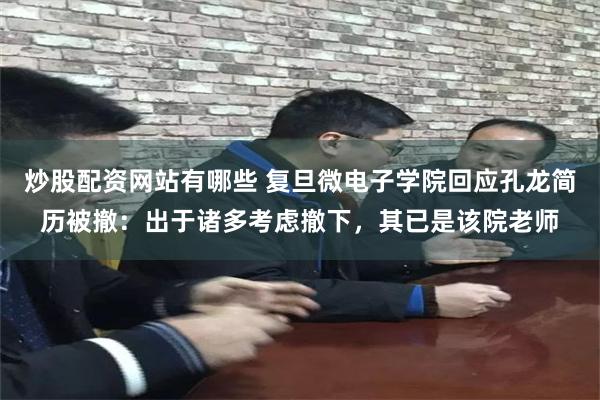 炒股配资网站有哪些 复旦微电子学院回应孔龙简历被撤：出于诸多考虑撤下，其已是该院老师