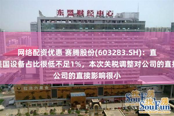网络配资优惠 赛腾股份(603283.SH)：直接出口至美国设备占比很低不足1%，本次关税调整对公司的直接影响很小