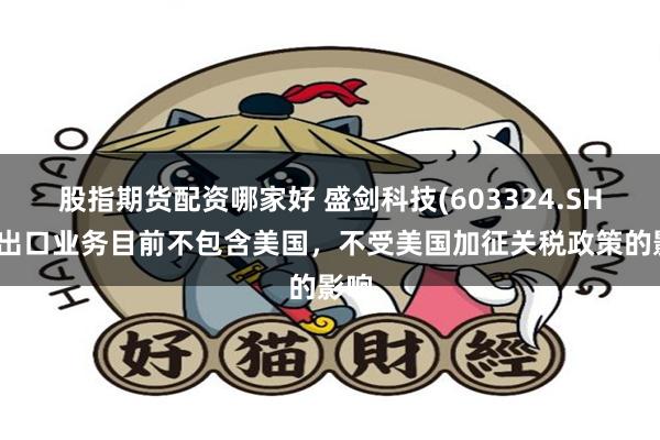 股指期货配资哪家好 盛剑科技(603324.SH)：出口业务目前不包含美国，不受美国加征关税政策的影响