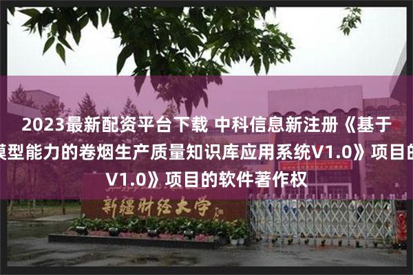 2023最新配资平台下载 中科信息新注册《基于通用大语言模型能力的卷烟生产质量知识库应用系统V1.0》项目的软件著作权