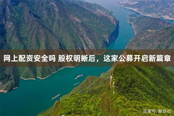 网上配资安全吗 股权明晰后，这家公募开启新篇章