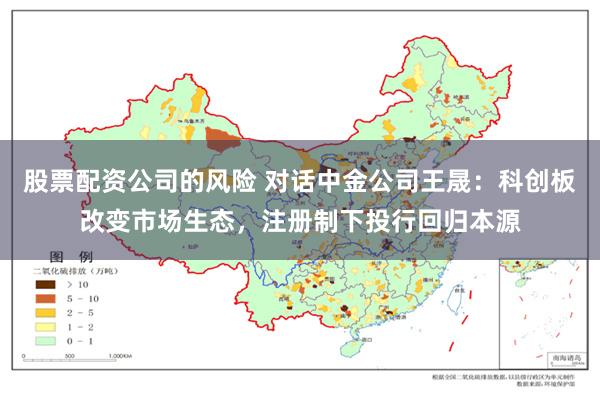 股票配资公司的风险 对话中金公司王晟：科创板改变市场生态，注册制下投行回归本源