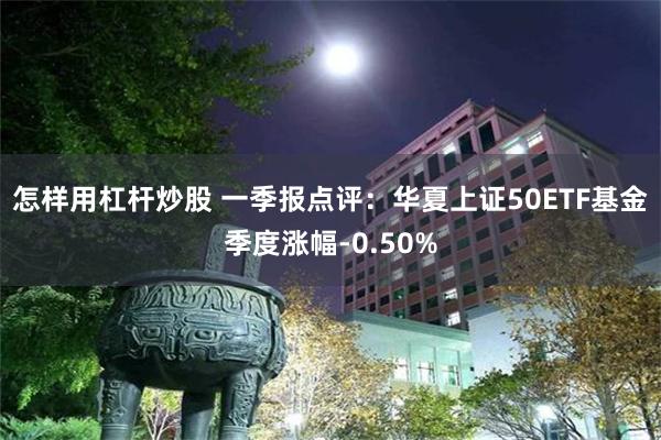 怎样用杠杆炒股 一季报点评：华夏上证50ETF基金季度涨幅-0.50%