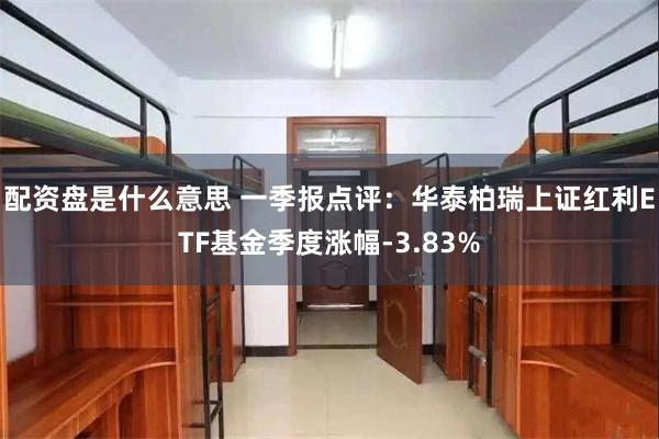 配资盘是什么意思 一季报点评：华泰柏瑞上证红利ETF基金季度涨幅-3.83%