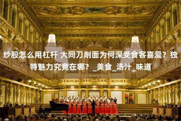 炒股怎么用杠杆 大同刀削面为何深受食客喜爱？独特魅力究竟在哪？_美食_汤汁_味道
