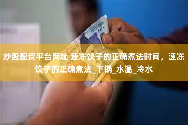炒股配资平台网址 速冻饺子的正确煮法时间，速冻饺子的正确煮法_下锅_水温_冷水