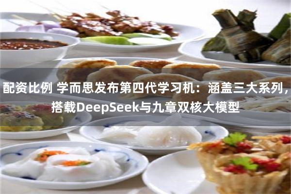 配资比例 学而思发布第四代学习机：涵盖三大系列，搭载DeepSeek与九章双核大模型