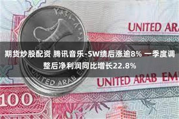 期货炒股配资 腾讯音乐-SW绩后涨逾8% 一季度调整后净利润同比增长22.8%
