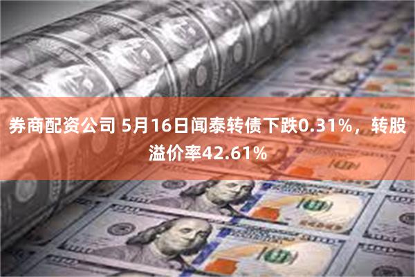 券商配资公司 5月16日闻泰转债下跌0.31%，转股溢价率42.61%