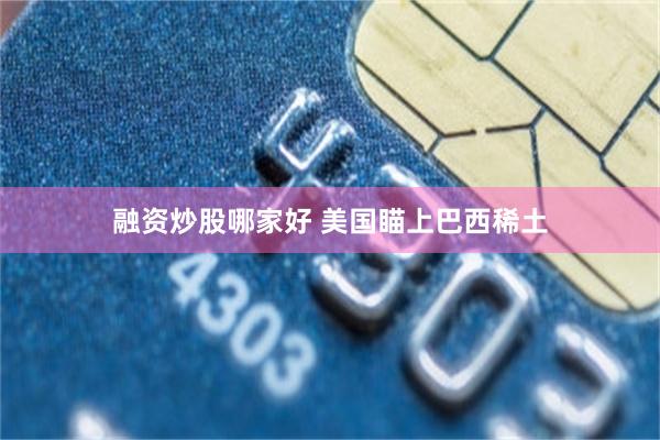 融资炒股哪家好 美国瞄上巴西稀土
