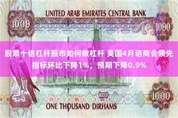 股票十倍杠杆股市如何做杠杆 美国4月谘商会领先指标环比下降1%，预期下降0.9%