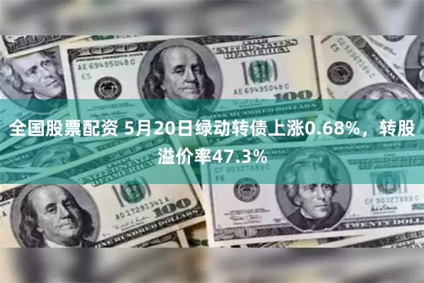 全国股票配资 5月20日绿动转债上涨0.68%，转股溢价率47.3%