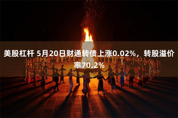 美股杠杆 5月20日财通转债上涨0.02%，转股溢价率70.2%