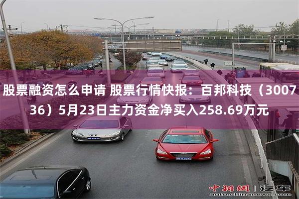 股票融资怎么申请 股票行情快报：百邦科技（300736）5月23日主力资金净买入258.69万元