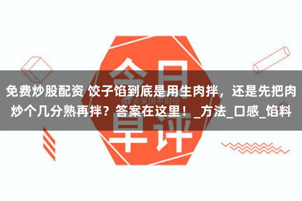 免费炒股配资 饺子馅到底是用生肉拌，还是先把肉炒个几分熟再拌？答案在这里！_方法_口感_馅料