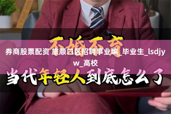 券商股票配资 旅顺口区招聘事业编_毕业生_lsdjyw_高校