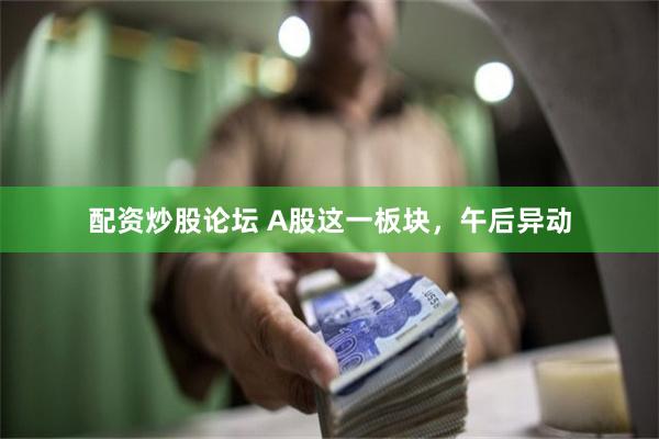 配资炒股论坛 A股这一板块，午后异动