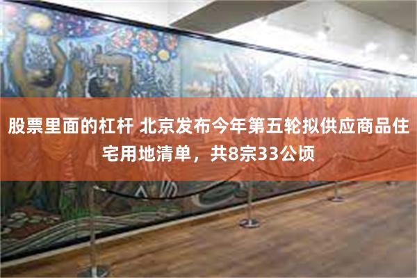 股票里面的杠杆 北京发布今年第五轮拟供应商品住宅用地清单，共8宗33公顷