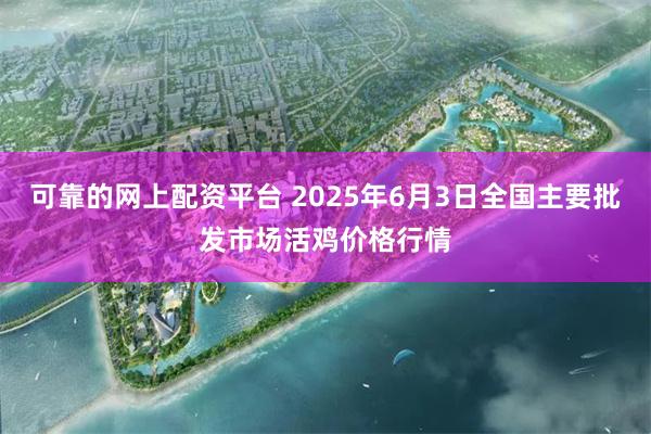 可靠的网上配资平台 2025年6月3日全国主要批发市场活鸡价格行情