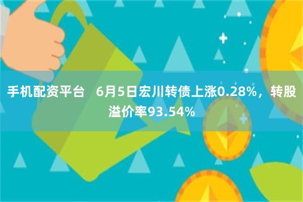 手机配资平台   6月5日宏川转债上涨0.28%，转股溢价率93.54%