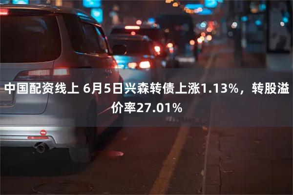 中国配资线上 6月5日兴森转债上涨1.13%，转股溢价率27.01%