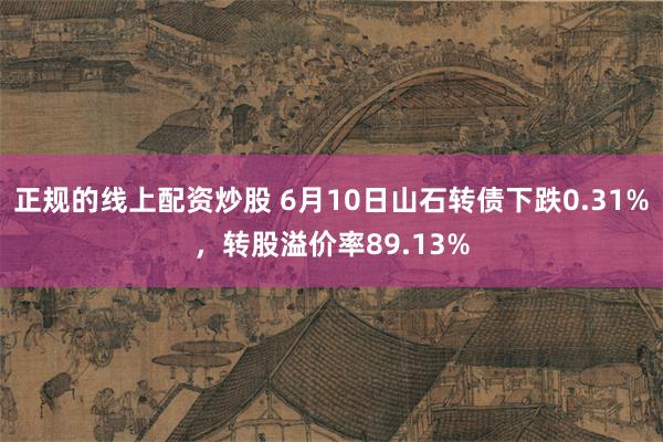 正规的线上配资炒股 6月10日山石转债下跌0.31%，转股溢价率89.13%
