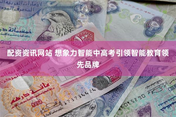 配资资讯网站 想象力智能中高考引领智能教育领先品牌
